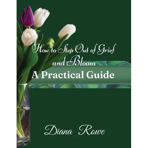 How to Step Out of Grief and Bloom-A Practical Guide: Practical Advice, Experiences, and God's Promises to Help You to Hold on When Grief Breaks Your