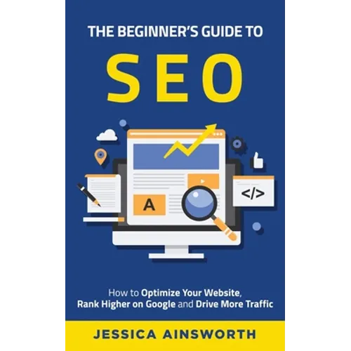 The Beginner's Guide to SEO: How to Optimize Your Website, Rank Higher on Google and Drive More Traffic