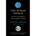 The Human Disease: How We Create Pandemics, from Our Bodies to Our Beliefs