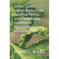 Green Cities: Urban Agriculture, Rooftop Farms, and Community Gardens in Sustainable Infrastructure