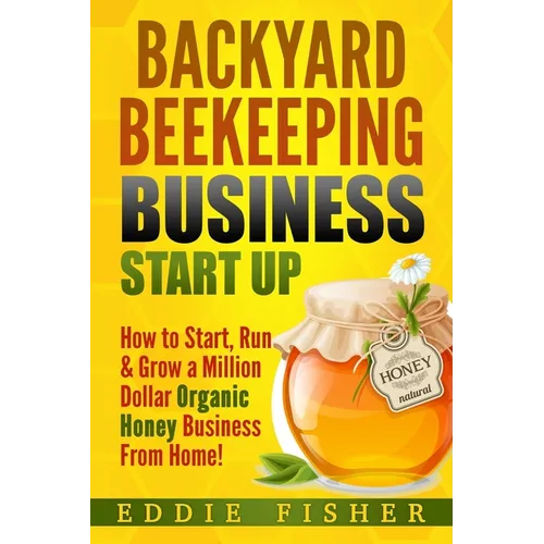 Backyard Beekeeping Business Strat Up: How to Start, Run & Grow a Million Dollar Organic Honey Business From Home!