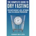 The Complete Guide to Dry Fasting: The Practical Plan for Optimum Health, Rapid Weight Loss and Disease Prevention