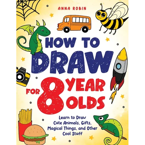 How to Draw for 8 Year Olds: Learn to Draw Cute Animals, Food, Gifts and Other Cool Things Book for Kids Age 8