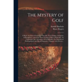 The Mystery of Golf: a Briefe Account of Games in Generall, Their Origine, Antiquitie, & Rampancie, and of the Game Ycleped Golfe in Partic
