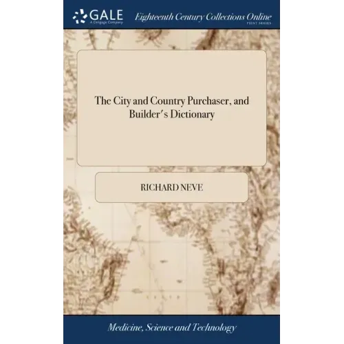 The City and Country Purchaser, and Builder's Dictionary: Or, the Compleat Builders Guide. ... By Richard Neve, Philmath. The Second Edition, With Add