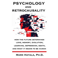 Psychology and Retrocausality: How the Future Determines Love, Memory, Evolution, Learning, Depression, Death, and What It Means to Be Human