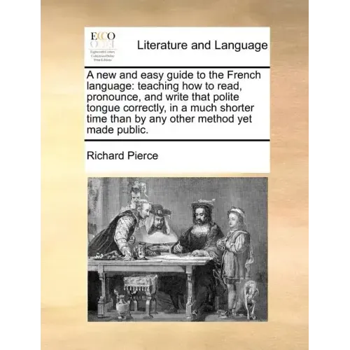 A New and Easy Guide to the French Language: Teaching How to Read, Pronounce, and Write That Polite Tongue Correctly, in a Much Shorter Time Than by A