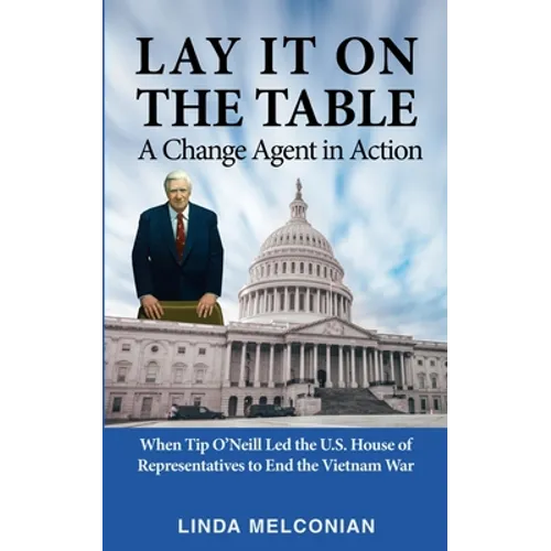 Lay it on the Table: A Change Agent in Action: When Tip O'Neill Led the House of Representatives to End the Vietnam War