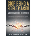 Stop Being A People Pleaser And A Pushover For Beginners: Step-by-Step Guide on How to Stop Being a People Pleaser, Stop Being a Caretaker, Stop Being