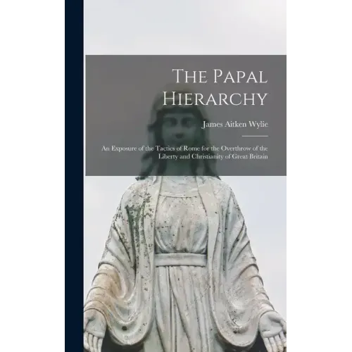 The Papal Hierarchy: An Exposure of the Tactics of Rome for the Overthrow of the Liberty and Christianity of Great Britain