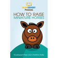 How To Raise Miniature Horses: Your Step-By-Step Guide To Raising Miniature Horses