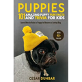 Puppies: 101 Amazing Puppy Fun Facts and Trivia for Kids: Learn How to Raise a Puppy to Become a Loving Dog (WITH 40+ PHOTOS!)