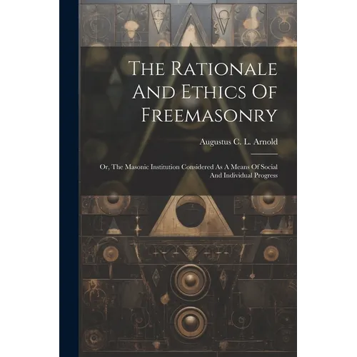 The Rationale And Ethics Of Freemasonry: Or, The Masonic Institution Considered As A Means Of Social And Individual Progress
