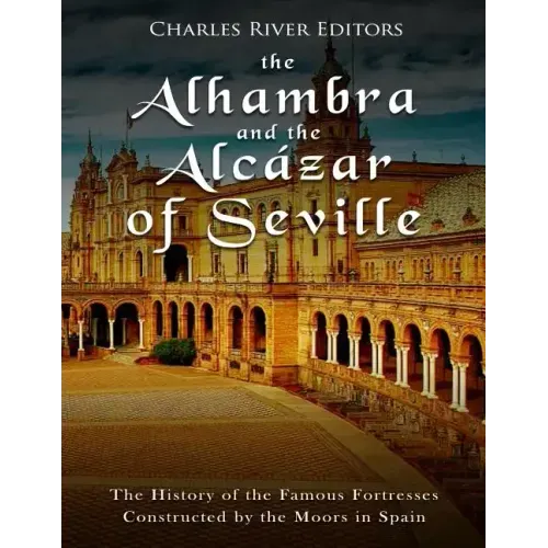 The Alhambra and the Alcázar of Seville: The History of the Famous Fortresses Constructed by the Moors in Spain