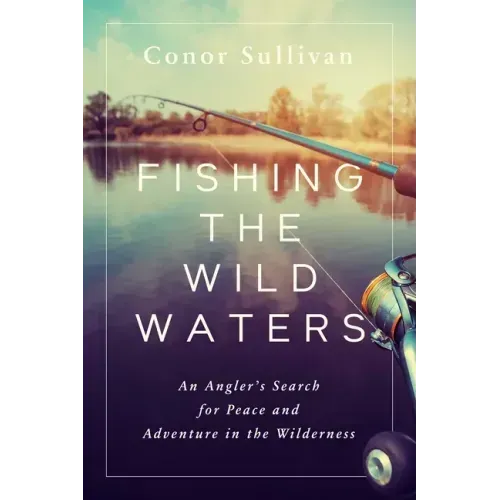 Fishing the Wild Waters: An Angler's Search for Peace and Adventure in the Wilderness
