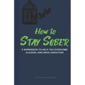 How to Stay Sober: A Practical Guide to Overcoming Alcoholism and Drug Addiction - Workbook of Practical Exercises