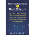 The Fundamentals of Data Science: Big Data, Deep Learning, and Machine Learning: What you need to know about data science and why it matters