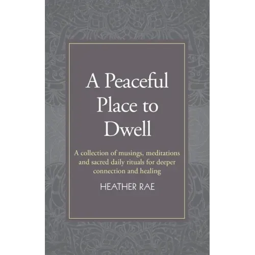 A Peaceful Place to Dwell: A Collection of Musings, Meditations and Sacred Daily Rituals for Deeper Connection and Healing