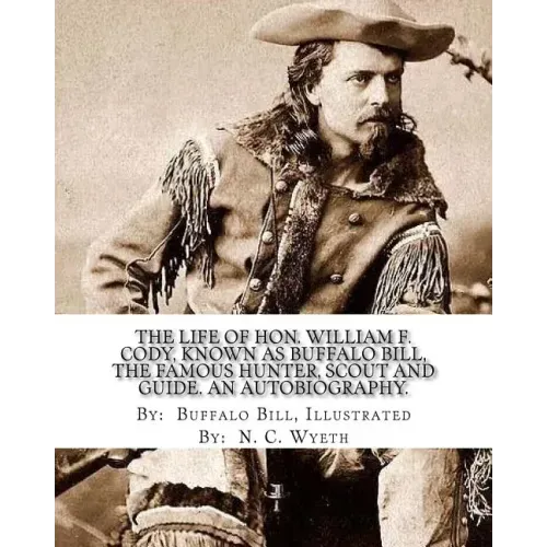 The life of Hon. William F. Cody, known as Buffalo Bill, the famous hunter, scout and guide. An autobiography. By: Buffalo Bill, Illustrated By: N. C.