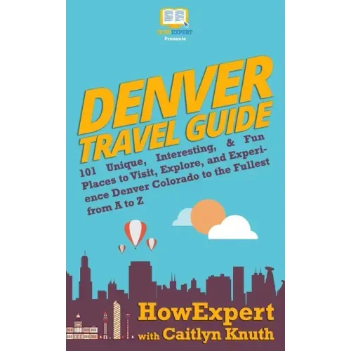 Denver Travel Guide: 101 Unique, Interesting, & Fun Places to Visit, Explore, and Experience Denver Colorado to the Fullest from A to Z