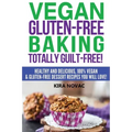 Vegan Gluten-Free Baking: Totally Guilt-Free!: Healthy and Delicious, 100% Vegan and Gluten-Free Dessert Recipes You Will Love