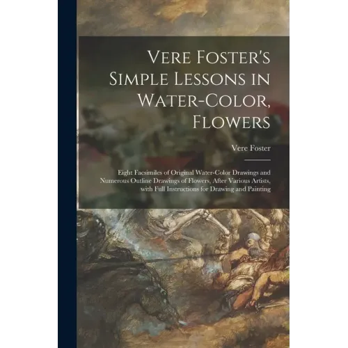 Vere Foster's Simple Lessons in Water-color, Flowers: Eight Facsimiles of Original Water-color Drawings and Numerous Outline Drawings of Flowers, Afte