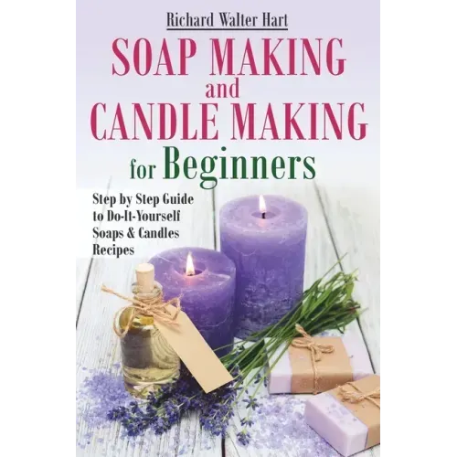 Soap Making and Candle Making for Beginners: Step by Step Guide to Do-It-Yourself Soaps and Candles Recipes