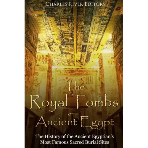 The Royal Tombs of Ancient Egypt: The History of the Ancient Egyptians' Most Famous Sacred Burial Sites