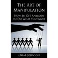The Art Of Manipulation: How to Get Anybody to Do What You Want