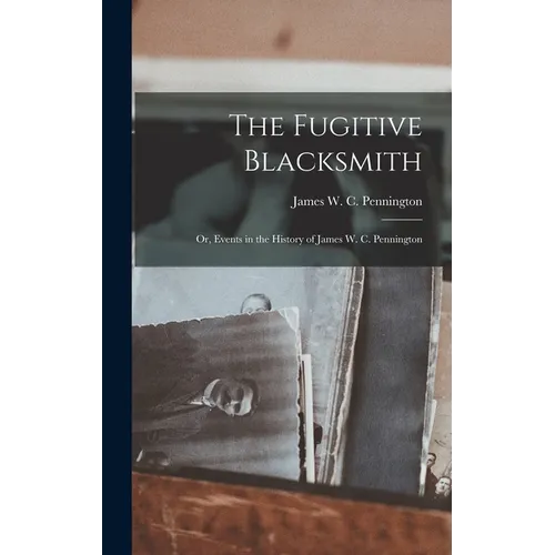 The Fugitive Blacksmith; or, Events in the History of James W. C. Pennington