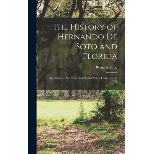 The History of Hernando De Soto and Florida: Or, Record of the Events of Fifty-Six Years, From 1512 to 1568