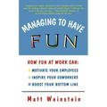Managing to Have Fun: How Fun at Work Can Motivate Your Employees, Inspire Your Coworkers, and Boost Your Bottom Line