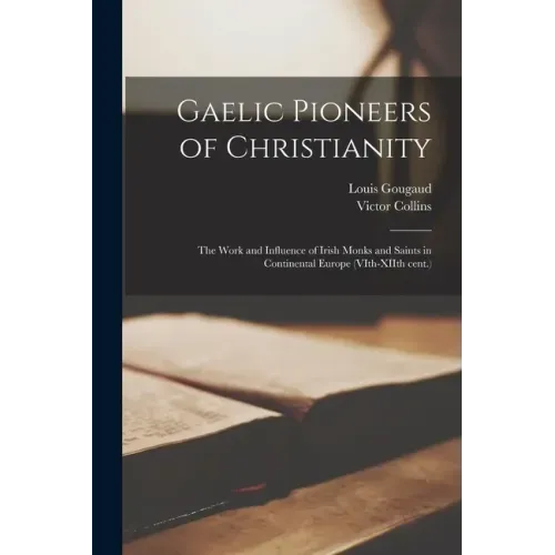 Gaelic Pioneers of Christianity: the Work and Influence of Irish Monks and Saints in Continental Europe (VIth-XIIth Cent.)