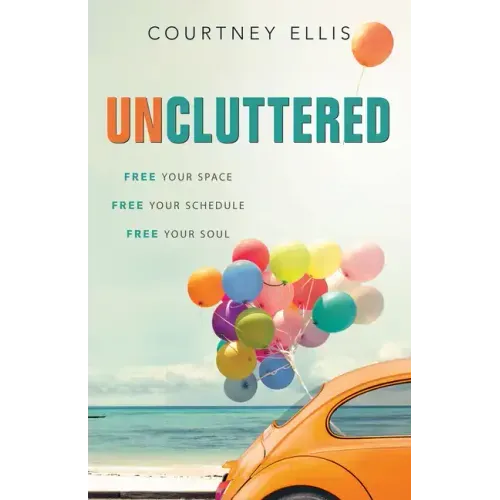 Uncluttered: Free Your Space, Free Your Schedule, Free Your Soul