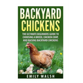 Backyard Chickens: The Ultimate Beginners Guide to Choosing a Breed, Chicken Coop, and Raising Backyard Chickens