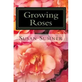 Growing Roses: Everything You Need to Know, and More . . .