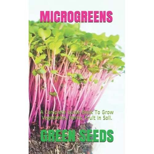 Microgreens: A Complete Guide Book To Grow Vegetables, Herbs, Fruit In Soil.