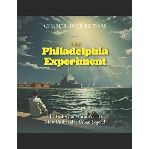 The Philadelphia Experiment: The History of World War II's Most Unshakable Urban Legend