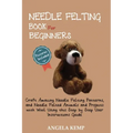 Needle Felting Book for Beginners: Craft Amazing Needle Felting Patterns, and Needle Felted Animals and Projects with Wool Using this Step by Step Use