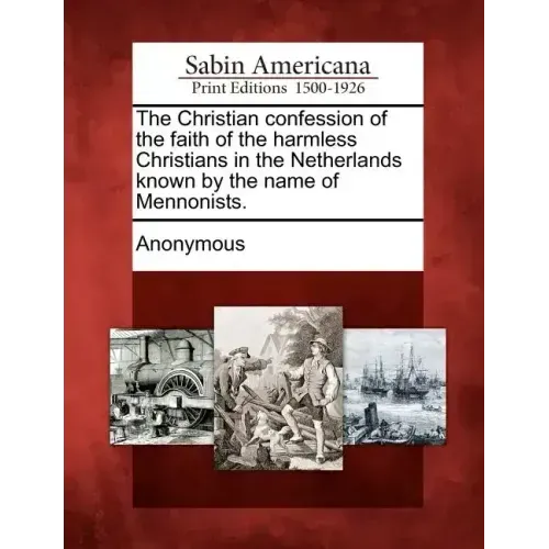 The Christian Confession of the Faith of the Harmless Christians in the Netherlands Known by the Name of Mennonists.