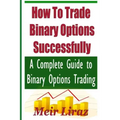 How to Trade Binary Options Successfully: A Complete Guide to Binary Options Trading