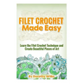 Filet Crochet Made Easy: Learn the Filet Crochet Technique and Create Beautiful Pieces of Art