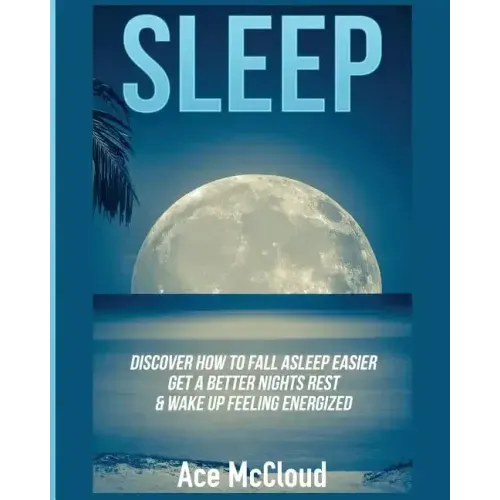 Sleep: Discover How To Fall Asleep Easier, Get A Better Nights Rest & Wake Up Feeling Energized