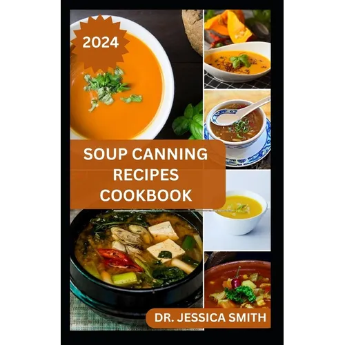 Soup Canning Recipes Cookbook: Preferred Step-by-Step Method to Preserving Homemade Soups For Future Use With Recipes
