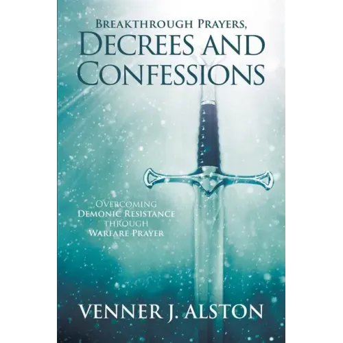 Breakthrough Prayers Decrees and Confessions: Overcoming Demonic Resistance Through Warfare Prayer