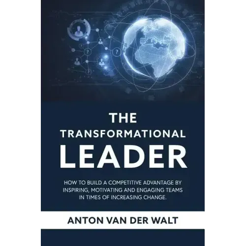 The Transformational Leader: How to build a competitive advantage by inspiring, motivating and engaging teams in times of increasing change