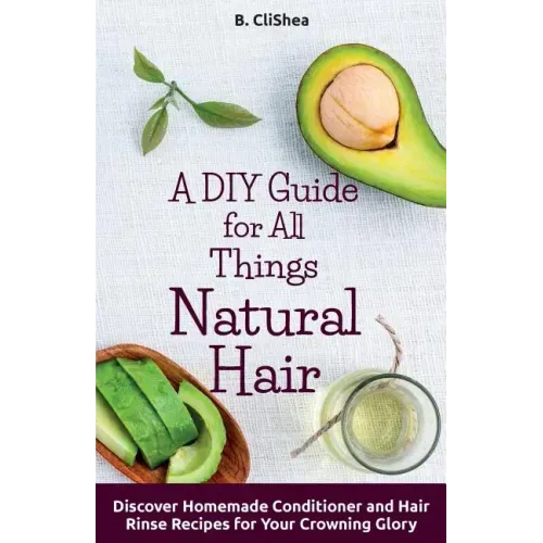 A DIY Guide for All Things Natural Hair: DIscover Homemade Conditioner and Hair Rinse Recipes for Your Crowning Glory