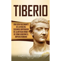 Tiberio: Una guía fascinante de la vida del segundo emperador de la antigua Roma y de cómo gobernó el Imperio romano
