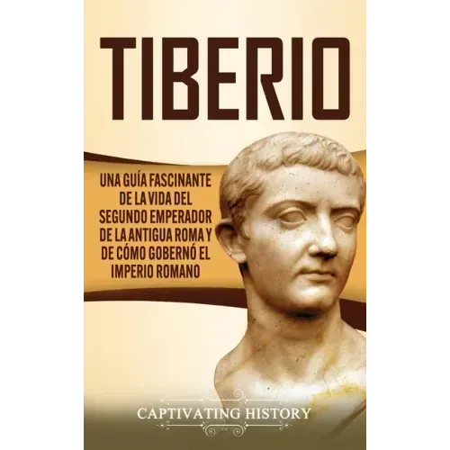 Tiberio: Una guía fascinante de la vida del segundo emperador de la antigua Roma y de cómo gobernó el Imperio romano