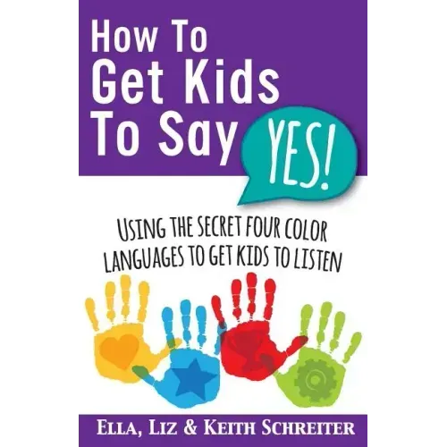 How To Get Kids To Say Yes!: Using the Secret Four Color Languages to Get Kids to Listen